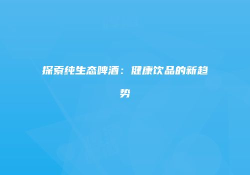 探索纯生态啤酒：健康饮品的新趋势