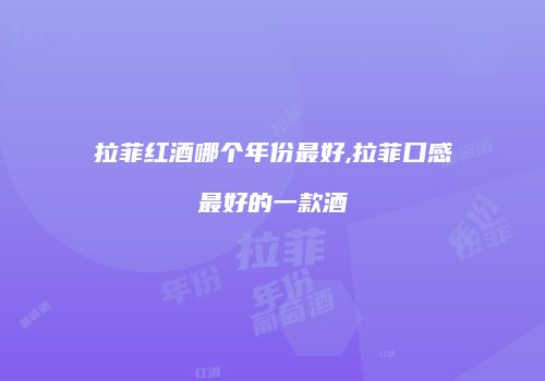 拉菲红酒哪个年份最好,拉菲口感最好的一款酒