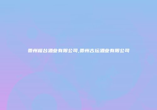 贵州檀台酒业有限公司,贵州古坛酒业有限公司