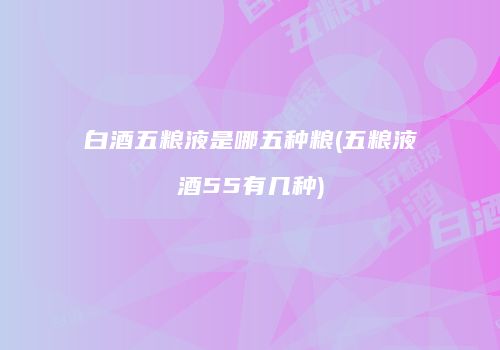 白酒五粮液是哪五种粮(五粮液酒55有几种)