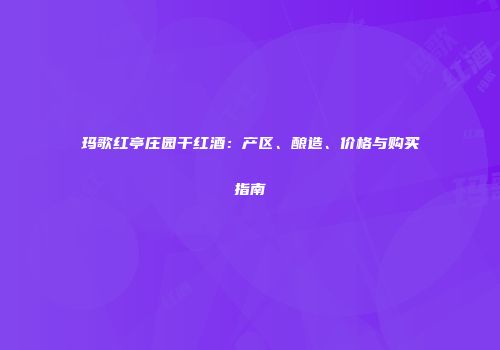 玛歌红亭庄园干红酒：产区、酿造、价格与购买指南