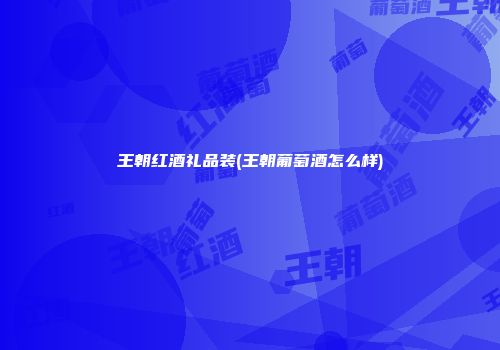 王朝红酒礼品装(王朝葡萄酒怎么样)