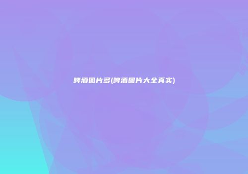啤酒图片多(啤酒图片大全真实)