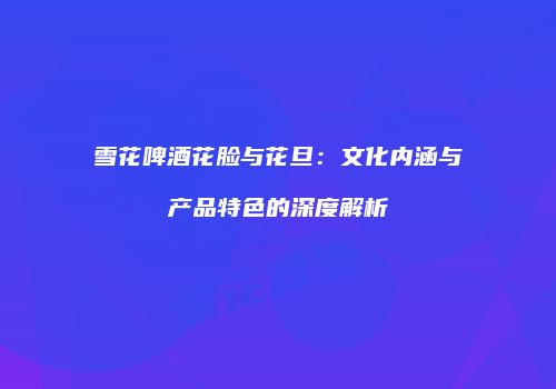 雪花啤酒花脸与花旦：文化内涵与产品特色的深度解析