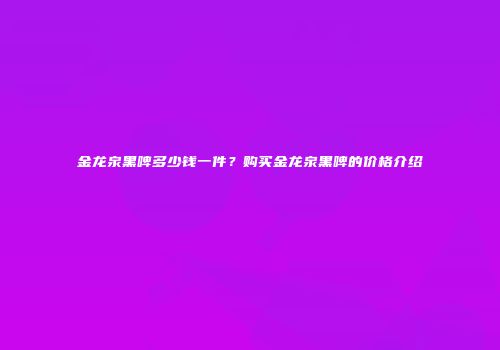 金龙泉黑啤多少钱一件？购买金龙泉黑啤的价格介绍