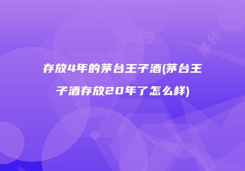 存放4年的茅台王子酒(茅台王子酒存放20年了怎么样)