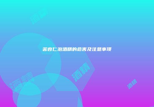 苦杏仁泡酒精的危害及注意事项