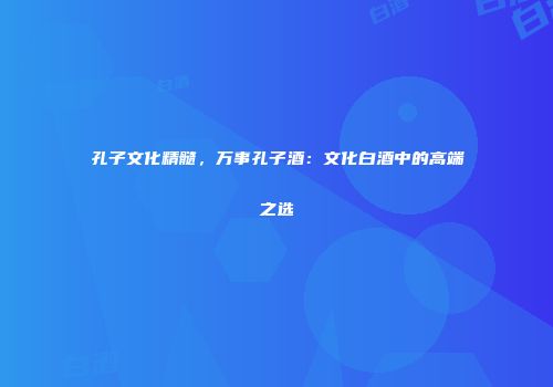 孔子文化精髓，万事孔子酒：文化白酒中的高端之选