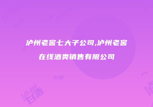 泸州老窖七大子公司,泸州老窖在线酒类销售有限公司