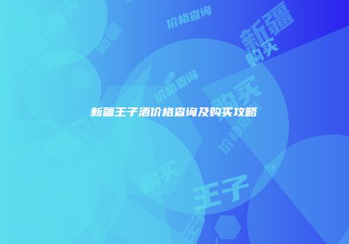 新疆王子酒价格查询及购买攻略