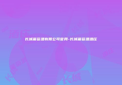 长城葡萄酒有限公司官网-长城葡萄酒酒庄