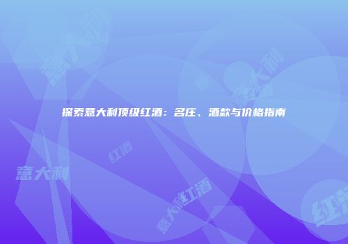 探索意大利顶级红酒：名庄、酒款与价格指南