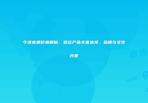 今缘春酒价格解析：多款产品丰富选择，品质与文化共赏