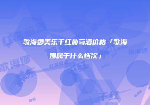 歌海娜美乐干红葡萄酒价格「歌海娜属于什么档次」
