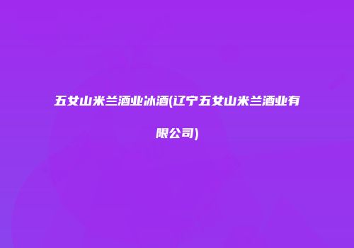 五女山米兰酒业冰酒(辽宁五女山米兰酒业有限公司)