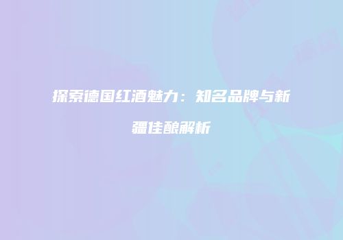 探索德国红酒魅力：知名品牌与新疆佳酿解析
