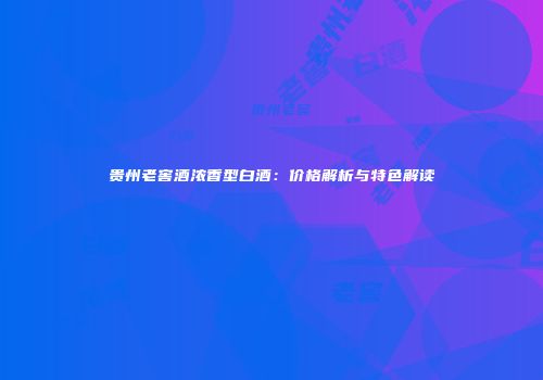 贵州老窖酒浓香型白酒：价格解析与特色解读