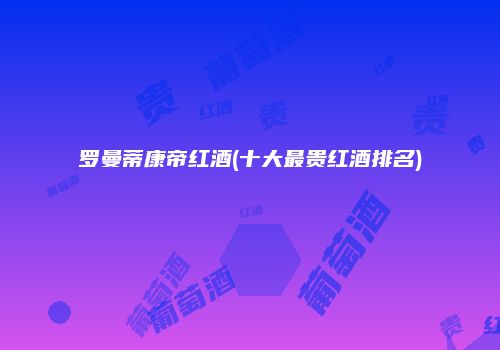 罗曼蒂康帝红酒(十大最贵红酒排名)