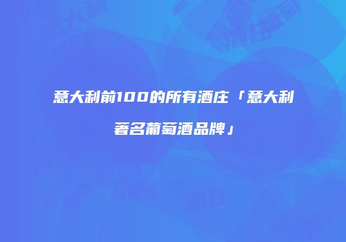 意大利前100的所有酒庄「意大利著名葡萄酒品牌」