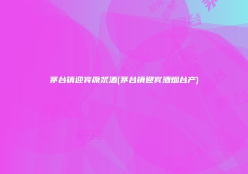 茅台镇迎宾原浆酒(茅台镇迎宾酒烟台产)