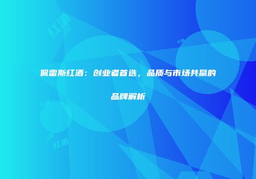佩雷斯红酒：创业者首选，品质与市场共赢的品牌解析