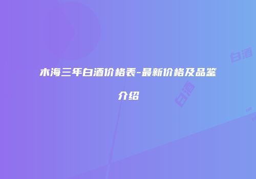 木海三年白酒价格表-最新价格及品鉴介绍