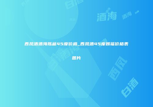 西凤酒酒海陈藏45度价格_西凤酒45度赐福价格表图片