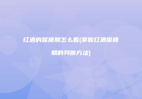 红酒的保质期怎么看(掌握红酒保质期的判断方法)