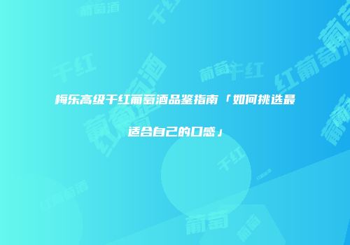 梅乐高级干红葡萄酒品鉴指南「如何挑选最适合自己的口感」