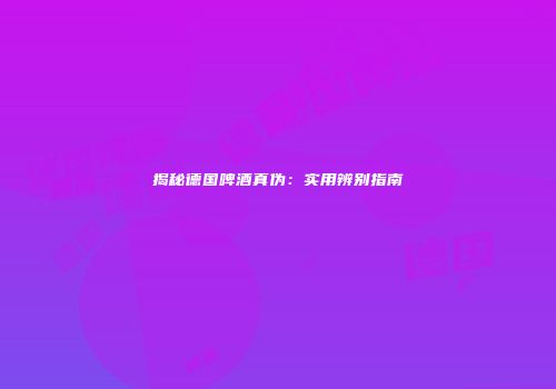 揭秘德国啤酒真伪：实用辨别指南