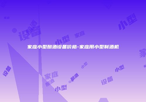 家庭小型酿酒设备价格-家庭用小型制酒机