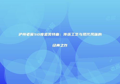 沪州老窖50度金奖特曲：传统工艺与现代风味的经典之作