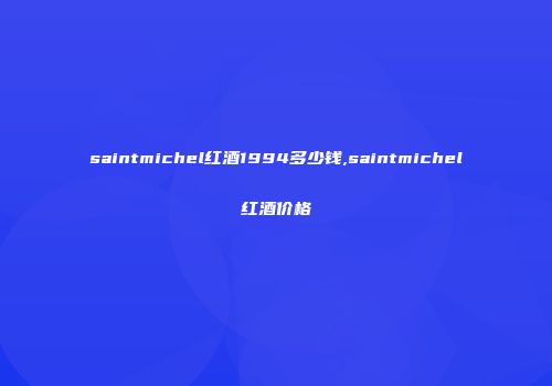 saintmichel红酒1994多少钱,saintmichel红酒价格