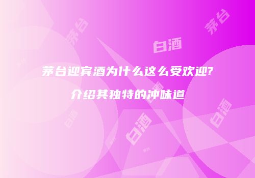 茅台迎宾酒为什么这么受欢迎?介绍其独特的冲味道