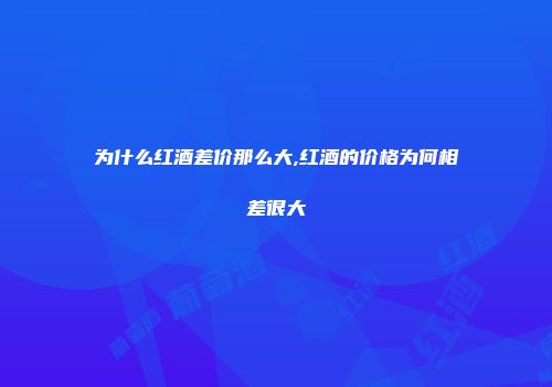 为什么红酒差价那么大,红酒的价格为何相差很大