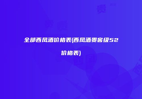全部西凤酒价格表(西凤酒贵窖级52价格表)