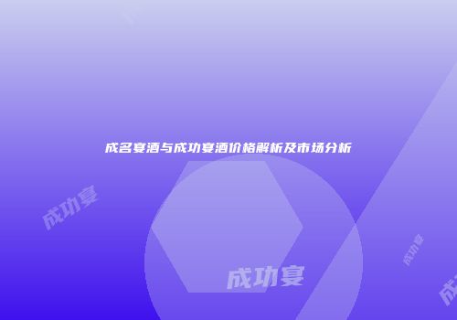 成名宴酒与成功宴酒价格解析及市场分析