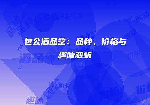 包公酒品鉴：品种、价格与趣味解析