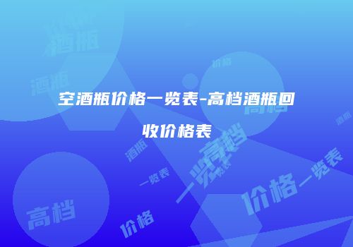 空酒瓶价格一览表-高档酒瓶回收价格表