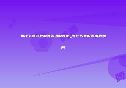 为什么有些啤酒有苦涩的味道_为什么有的啤酒特别苦
