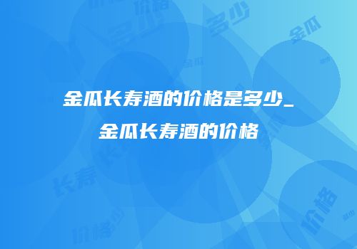 金瓜长寿酒的价格是多少_金瓜长寿酒的价格