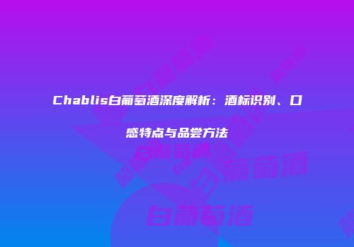 Chablis白葡萄酒深度解析：酒标识别、口感特点与品尝方法