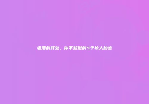 老酒的好处，你不知道的5个惊人秘密