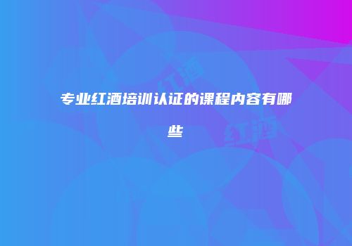 专业红酒培训认证的课程内容有哪些