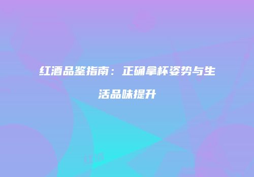 红酒品鉴指南：正确拿杯姿势与生活品味提升