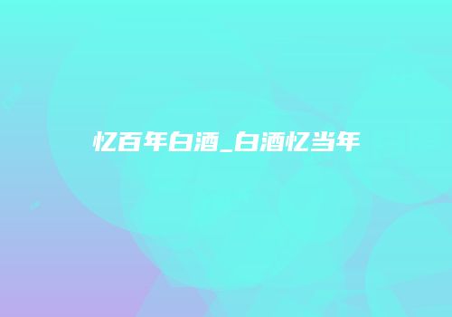 忆百年白酒_白酒忆当年