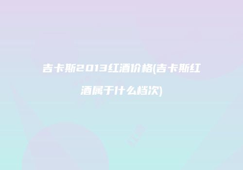 吉卡斯2013红酒价格(吉卡斯红酒属于什么档次)