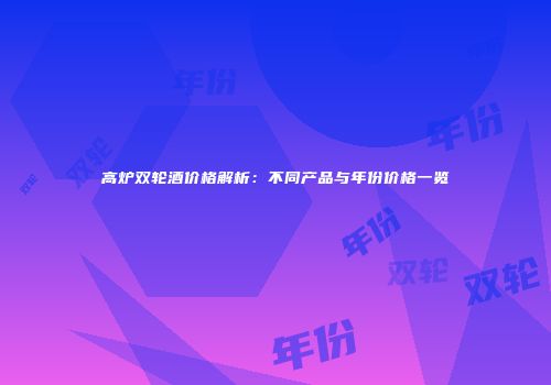 高炉双轮酒价格解析：不同产品与年份价格一览