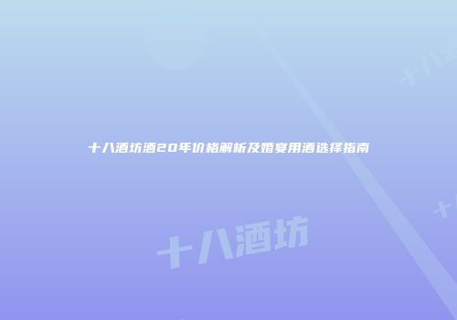 十八酒坊酒20年价格解析及婚宴用酒选择指南