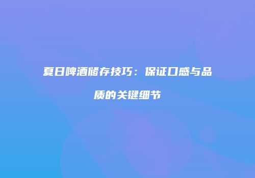 夏日啤酒储存技巧：保证口感与品质的关键细节